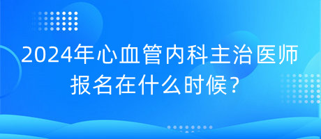 2024年心血管內(nèi)科主治醫(yī)師報名在什么時候？