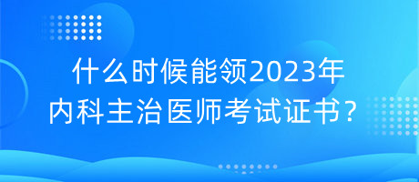 什么時(shí)候能領(lǐng)2023年內(nèi)科主治醫(yī)師考試證書？