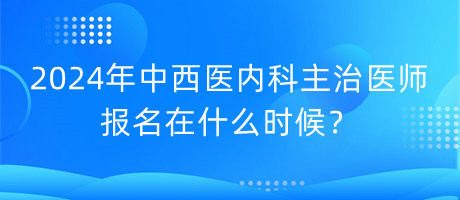 2024年中西醫(yī)內(nèi)科主治醫(yī)師報(bào)名在什么時(shí)候？