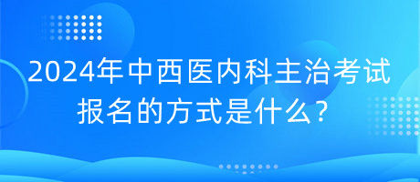 2024年中西醫(yī)內(nèi)科主治考試報名的方式是什么？