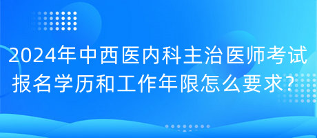 2024年中西醫(yī)內(nèi)科主治醫(yī)師考試報(bào)名學(xué)歷和工作年限怎么要求？