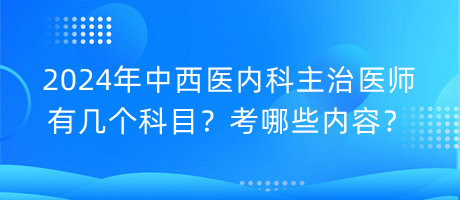 2024年中西醫(yī)內科主治醫(yī)師有幾個科目？考哪些內容？