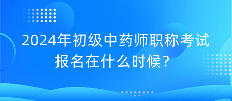 2024年初級中藥師職稱考試報名在什么時候？