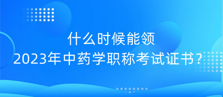 什么時候能領2023年中藥學職稱考試證書？