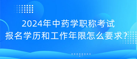 2024年中藥學(xué)職稱考試報(bào)名學(xué)歷和工作年限怎么要求？