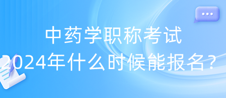 中藥學(xué)職稱考試2024年什么時(shí)候能報(bào)名？