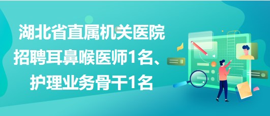 湖北省直屬機(jī)關(guān)醫(yī)院招聘耳鼻喉醫(yī)師1名、護(hù)理業(yè)務(wù)骨干1名