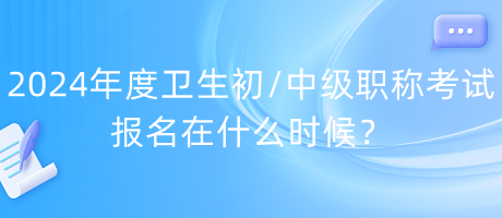 2024年度衛(wèi)生初中級職稱考試報名在什么時候？