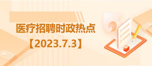 醫(yī)療衛(wèi)生招聘時事政治：2023年7月3日時政熱點整理