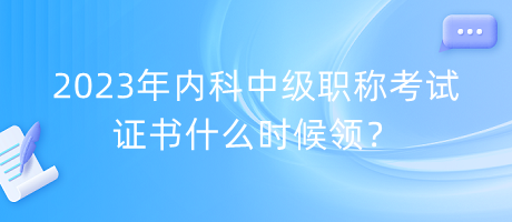 2023年內(nèi)科中級職稱考試證書什么時候領(lǐng)？