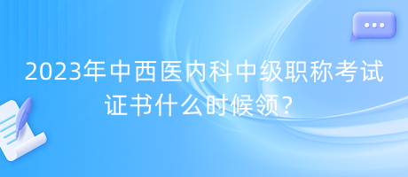 2023年中西醫(yī)內(nèi)科中級職稱考試證書什么時候領(lǐng)？