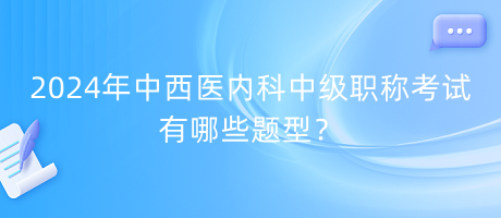 2024年中西醫(yī)內(nèi)科中級(jí)職稱考試有哪些題型？