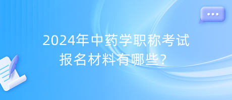 2024年中藥學職稱考試報名材料有哪些？