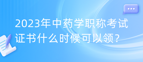 2023年中藥學(xué)職稱考試證書什么時(shí)候可以領(lǐng)？