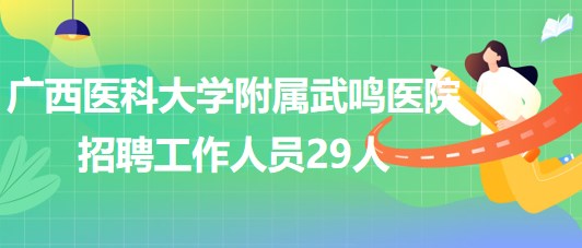 廣西醫(yī)科大學(xué)附屬武鳴醫(yī)院2023年招聘工作人員29人