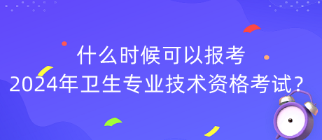什么時(shí)候可以報(bào)考2024年衛(wèi)生專業(yè)技術(shù)資格考試？