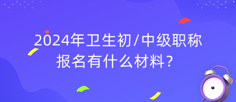 2024年衛(wèi)生初中級(jí)職稱報(bào)名有什么材料？