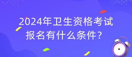 2024年衛(wèi)生資格考試報(bào)名有什么條件？