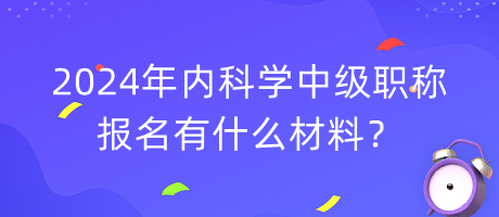 2024年內(nèi)科學(xué)中級(jí)職稱報(bào)名有什么材料？