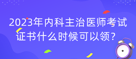 2023年內(nèi)科主治醫(yī)師考試證書(shū)什么時(shí)候可以領(lǐng)？