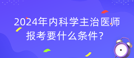 2024年內(nèi)科學(xué)主治醫(yī)師報(bào)考要什么條件？