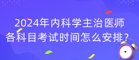 2024年內(nèi)科學(xué)主治醫(yī)師各科目考試時間怎么安排？