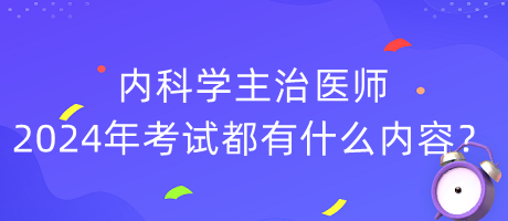 內科學主治醫(yī)師2024年考試都有什么內容？