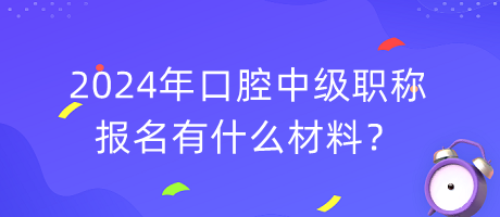 2024年口腔中級職稱報名有什么材料？