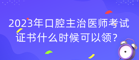 2023年口腔主治醫(yī)師考試證書什么時候可以領？