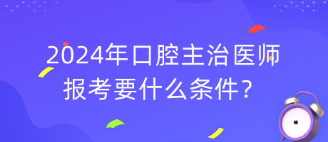 2024年口腔主治醫(yī)師報(bào)考要什么條件？