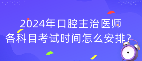 2024年口腔主治醫(yī)師各科目考試時間怎么安排？