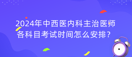 2024年中西醫(yī)內(nèi)科主治醫(yī)師各科目考試時(shí)間怎么安排？