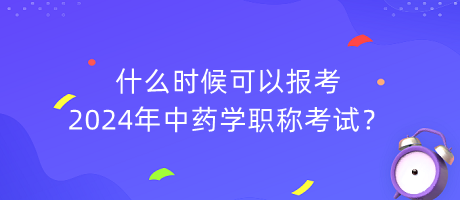 什么時(shí)候可以報(bào)考2024年中藥學(xué)職稱考試？