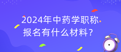 2024年中藥學(xué)職稱報(bào)名有什么材料？