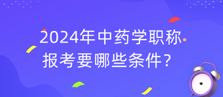 2024年中藥學(xué)職稱報(bào)考要哪些條件？