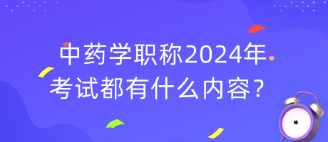 中藥學(xué)職稱2024年考試都有什么內(nèi)容？