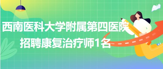 西南醫(yī)科大學(xué)附屬第四醫(yī)院2023年招聘康復(fù)治療師1名