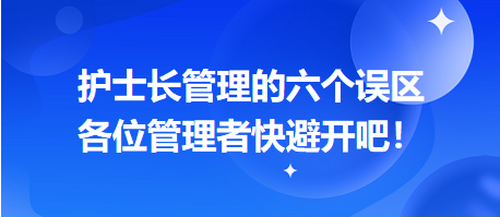 護(hù)士長管理的六個誤區(qū)，各位管理者快避開吧！