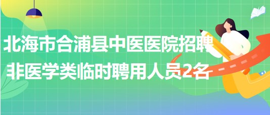 北海市合浦縣中醫(yī)醫(yī)院2023年招聘非醫(yī)學(xué)類(lèi)臨時(shí)聘用人員2名