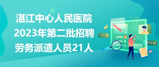 廣東省湛江中心人民醫(yī)院2023年第二批招聘勞務(wù)派遣人員21人