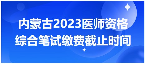 內(nèi)蒙古2023醫(yī)師筆試繳費截止時間