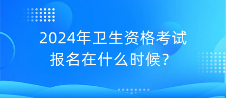 2024年衛(wèi)生資格考試報(bào)名在什么時(shí)候？