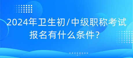 2024年衛(wèi)生初中級職稱考試報名有什么條件？