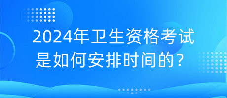 2024年衛(wèi)生資格考試是如何安排時間的？