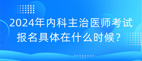 2024年內(nèi)科主治醫(yī)師考試報名具體在什么時候？