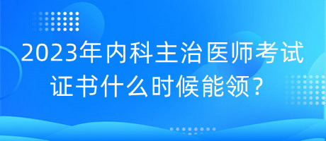 2023年內(nèi)科主治醫(yī)師考試證書什么時候能領(lǐng)？