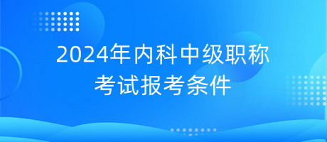 2024年內(nèi)科中級職稱考試報考條件