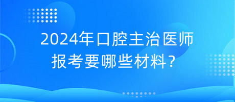 2024年口腔主治醫(yī)師報(bào)考要哪些材料？