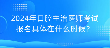 2024年口腔主治醫(yī)師考試報名具體在什么時候？