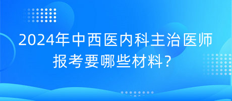 2024年中西醫(yī)內(nèi)科主治醫(yī)師報(bào)考要哪些材料？